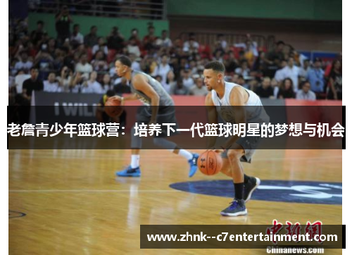 老詹青少年篮球营:培养下一代篮球明星的梦想与机会 老詹青少年篮球营:培养下一代篮球明星的梦想与机会