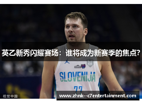 英乙新秀闪耀赛场：谁将成为新赛季的焦点？