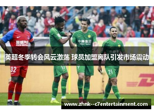 英超冬季转会风云激荡 球员加盟离队引发市场震动