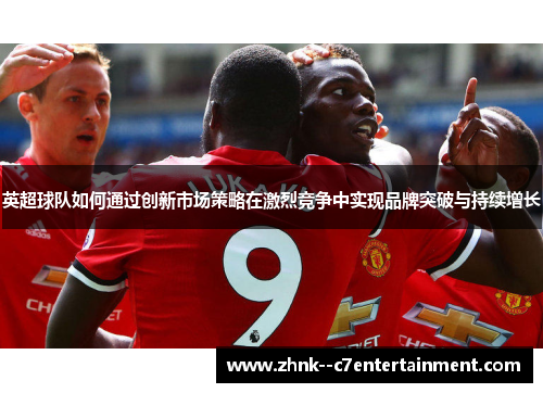 英超球队如何通过创新市场策略在激烈竞争中实现品牌突破与持续增长