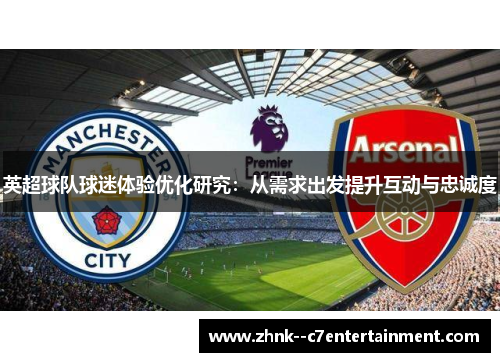 英超球队球迷体验优化研究:从需求出发提升互动与忠诚度 英超球队球迷体验优化研究:从需求出发提升互动与忠诚度