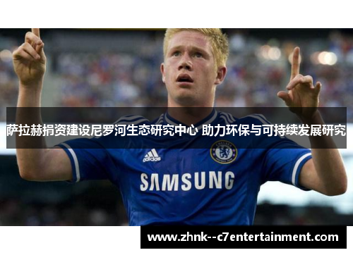 萨拉赫捐资建设尼罗河生态研究中心 助力环保与可持续发展研究