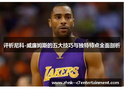 评析尼科-威廉姆斯的五大技巧与独特特点全面剖析 评析尼科-威廉姆斯的五大技巧与独特特点全面剖析