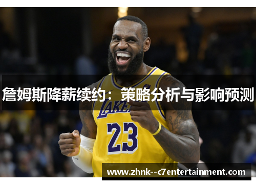 詹姆斯降薪续约:策略分析与影响预测 詹姆斯降薪续约:策略分析与影响预测