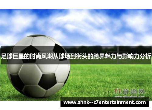 足球巨星的时尚风潮从球场到街头的跨界魅力与影响力分析