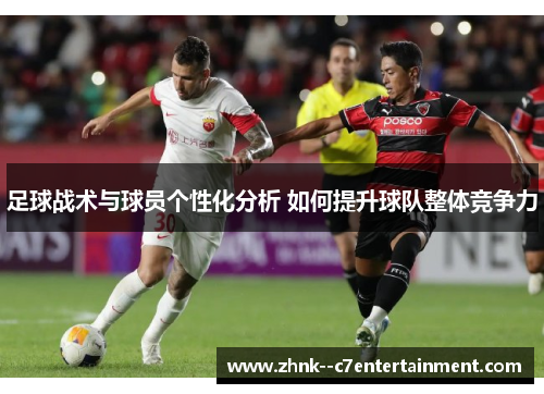 足球战术与球员个性化分析 如何提升球队整体竞争力 足球战术与球员个性化分析 如何提升球队整体竞争力