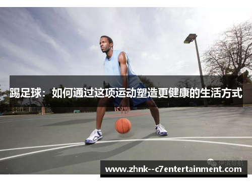 踢足球：如何通过这项运动塑造更健康的生活方式