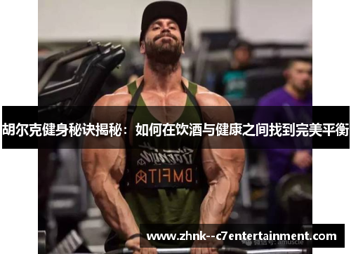 胡尔克健身秘诀揭秘：如何在饮酒与健康之间找到完美平衡