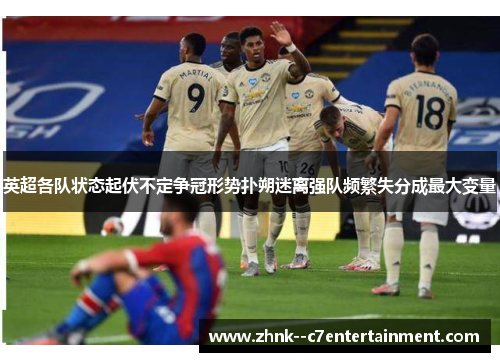 英超各队状态起伏不定争冠形势扑朔迷离强队频繁失分成最大变量