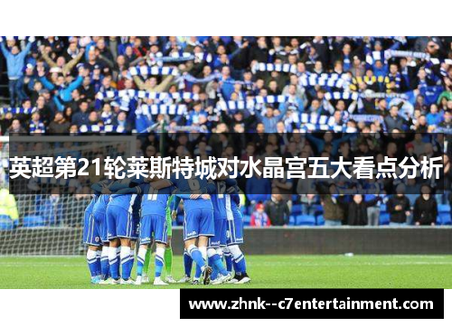 英超第21轮莱斯特城对水晶宫五大看点分析 英超第21轮莱斯特城对水晶宫五大看点分析