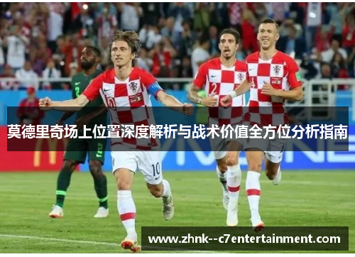 莫德里奇场上位置深度解析与战术价值全方位分析指南