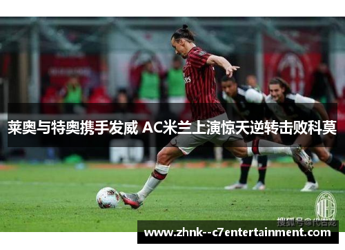 莱奥与特奥携手发威 AC米兰上演惊天逆转击败科莫