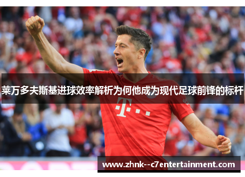 莱万多夫斯基进球效率解析为何他成为现代足球前锋的标杆