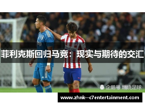 菲利克斯回归马竞:现实与期待的交汇 菲利克斯回归马竞:现实与期待的交汇