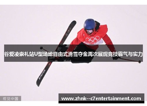 谷爱凌崇礼站U型场地自由式滑雪夺金再次展现竞技霸气与实力