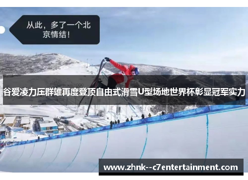 谷爱凌力压群雄再度登顶自由式滑雪U型场地世界杯彰显冠军实力