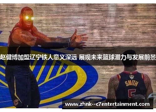 赵健博加盟辽宁铁人意义深远 展现未来篮球潜力与发展前景