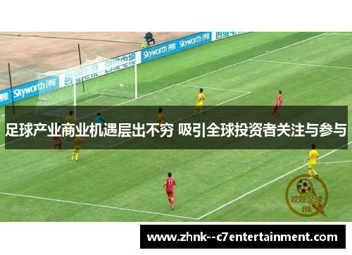 足球产业商业机遇层出不穷 吸引全球投资者关注与参与