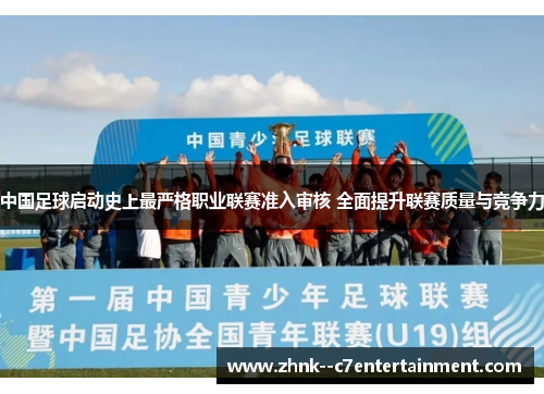 中国足球启动史上最严格职业联赛准入审核 全面提升联赛质量与竞争力