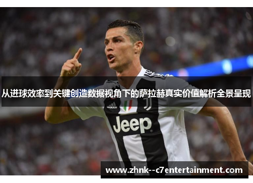 从进球效率到关键创造数据视角下的萨拉赫真实价值解析全景呈现