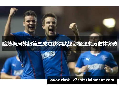 哈茨稳居苏超第三成功获得欧战资格迎来历史性突破
