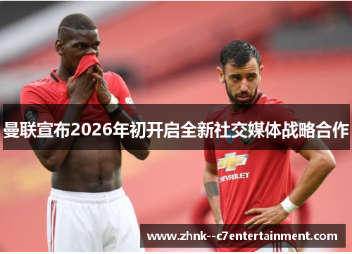 曼联宣布2026年初开启全新社交媒体战略合作