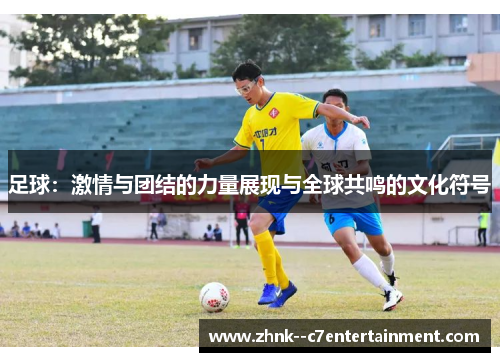 足球：激情与团结的力量展现与全球共鸣的文化符号