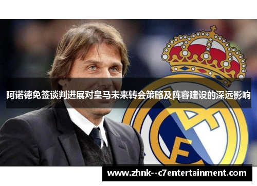 阿诺德免签谈判进展对皇马未来转会策略及阵容建设的深远影响