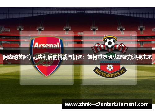 阿森纳英超争冠失利后的挑战与机遇：如何重塑团队凝聚力迎接未来