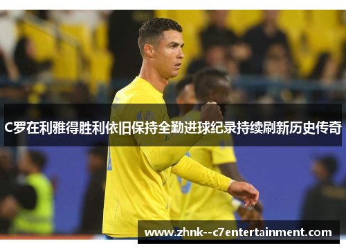 C罗在利雅得胜利依旧保持全勤进球纪录持续刷新历史传奇