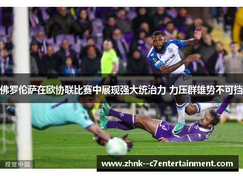 佛罗伦萨在欧协联比赛中展现强大统治力 力压群雄势不可挡