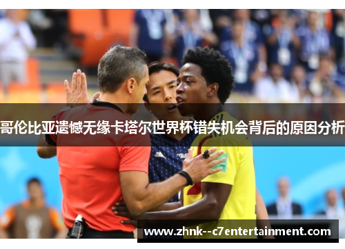 哥伦比亚遗憾无缘卡塔尔世界杯错失机会背后的原因分析
