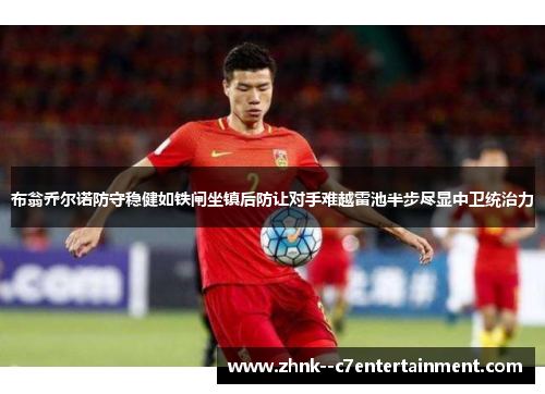 布翁乔尔诺防守稳健如铁闸坐镇后防让对手难越雷池半步尽显中卫统治力