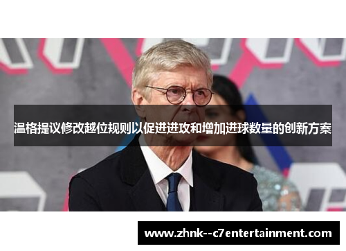 温格提议修改越位规则以促进进攻和增加进球数量的创新方案 温格提议修改越位规则以促进进攻和增加进球数量的创新方案