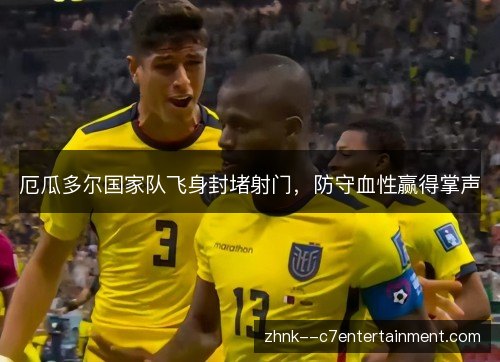 厄瓜多尔国家队飞身封堵射门，防守血性赢得掌声