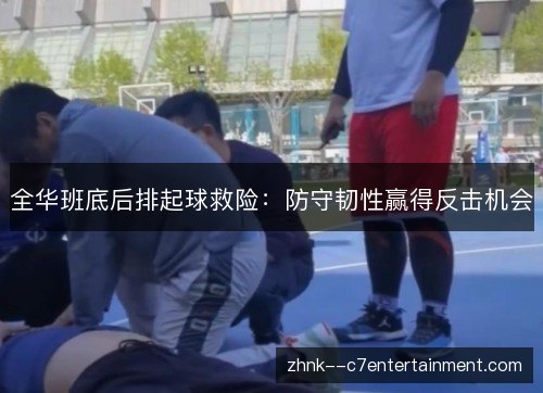 全华班底后排起球救险：防守韧性赢得反击机会