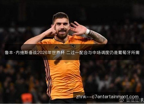 鲁本·内维斯备战2026年世界杯 二过一配合与中场调度仍是葡萄牙所需